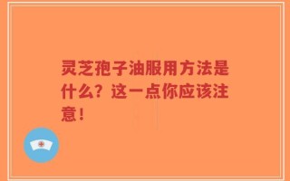 灵芝孢子油服用方法是什么？这一点你应该注意！