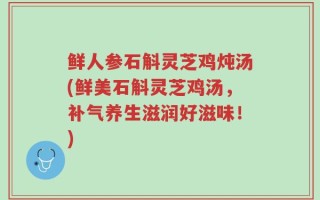 鲜人参石斛灵芝鸡炖汤(鲜美石斛灵芝鸡汤，补气养生滋润好滋味！)