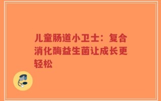 儿童肠道小卫士：复合消化酶益生菌让成长更轻松