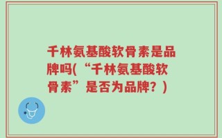 千林氨基酸软骨素是品牌吗(“千林氨基酸软骨素”是否为品牌？)