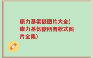 康力基氨糖图片大全(康力基氨糖所有款式图片全集)