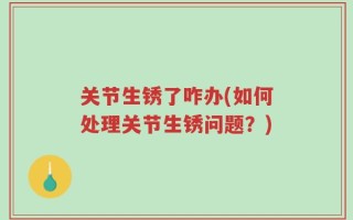 关节生锈了咋办(如何处理关节生锈问题？)