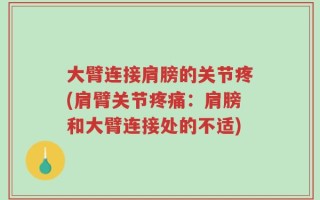 大臂连接肩膀的关节疼(肩臂关节疼痛：肩膀和大臂连接处的不适)