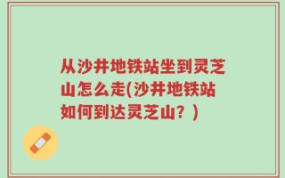 从沙井地铁站坐到灵芝山怎么走(沙井地铁站如何到达灵芝山？)