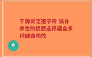 千源灵芝孢子粉 滋补养生的优质选择蕴含多种健康功效