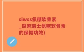 siwss氨糖软骨素_探索瑞士氨糖软骨素的保健功效)