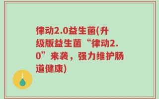 律动2.0益生菌(升级版益生菌“律动2.0”来袭，强力维护肠道健康)