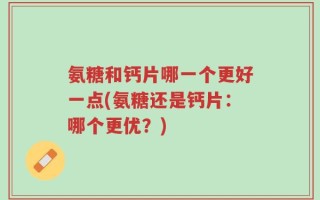 氨糖和钙片哪一个更好一点(氨糖还是钙片：哪个更优？)