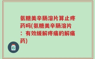 氨糖美辛肠溶片算止疼药吗(氨糖美辛肠溶片：有效缓解疼痛的解痛药)