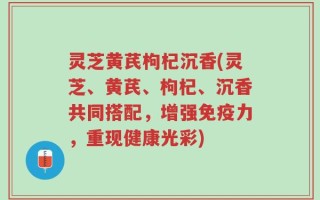 灵芝黄芪枸杞沉香(灵芝、黄芪、枸杞、沉香共同搭配，增强免疫力，重现健康光彩)
