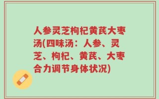 人参灵芝枸杞黄芪大枣汤(四味汤：人参、灵芝、枸杞、黄芪、大枣合力调节身体状况)