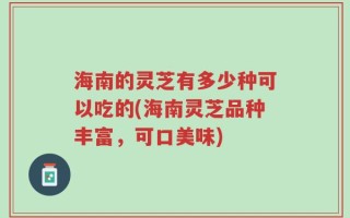 海南的灵芝有多少种可以吃的(海南灵芝品种丰富，可口美味)
