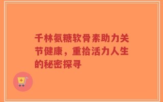 千林氨糖软骨素助力关节健康，重拾活力人生的秘密探寻