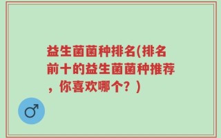益生菌菌种排名(排名前十的益生菌菌种推荐，你喜欢哪个？)