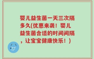 婴儿益生菌一天三次隔多久(优惠来袭！婴儿益生菌合适的时间间隔，让宝宝健康快乐！)
