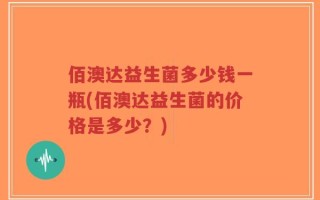 佰澳达益生菌多少钱一瓶(佰澳达益生菌的价格是多少？)