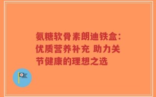 氨糖软骨素朗迪铁盒：优质营养补充 助力关节健康的理想之选