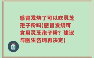 感冒发烧了可以吃灵芝孢子粉吗(感冒发烧可食用灵芝孢子粉？建议与医生咨询再决定)