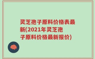 灵芝孢子原料价格表最新(2021年灵芝孢子原料价格最新报价)