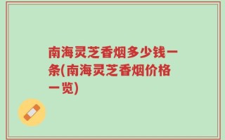 南海灵芝香烟多少钱一条(南海灵芝香烟价格一览)