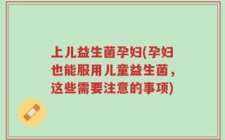 上儿益生菌孕妇(孕妇也能服用儿童益生菌，这些需要注意的事项)