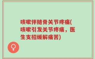 咳嗽伴随骨关节疼痛(咳嗽引发关节疼痛，医生支招缓解痛苦)