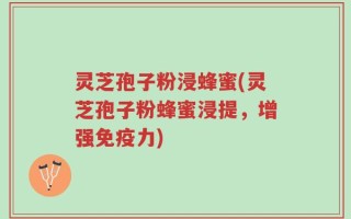 灵芝孢子粉浸蜂蜜(灵芝孢子粉蜂蜜浸提，增强免疫力)