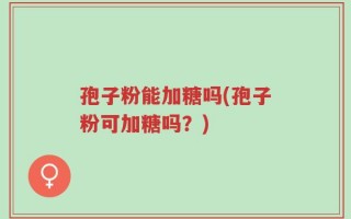 孢子粉能加糖吗(孢子粉可加糖吗？)