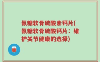 氨糖软骨硫酸素钙片(氨糖软骨硫酸钙片：维护关节健康的选择)