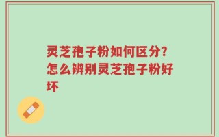 灵芝孢子粉如何区分？怎么辨别灵芝孢子粉好坏