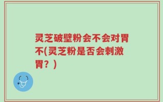 灵芝破壁粉会不会对胃不(灵芝粉是否会刺激胃？)