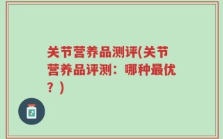 关节营养品测评(关节营养品评测：哪种最优？)