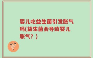 婴儿吃益生菌引发胀气吗(益生菌会导致婴儿胀气？)