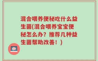 混合喂养便秘吃什么益生菌(混合喂养宝宝便秘怎么办？推荐几种益生菌帮助改善！)
