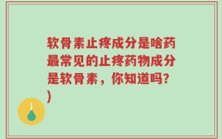 软骨素止疼成分是啥药最常见的止疼药物成分是软骨素，你知道吗？)