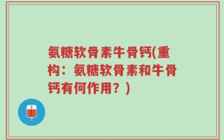 氨糖软骨素牛骨钙(重构：氨糖软骨素和牛骨钙有何作用？)