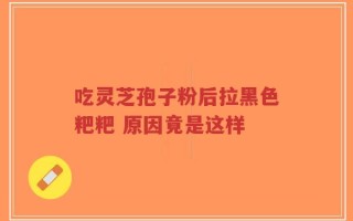 吃灵芝孢子粉后拉黑色粑粑 原因竟是这样