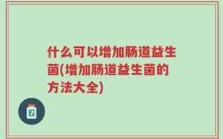 什么可以增加肠道益生菌(增加肠道益生菌的方法大全)