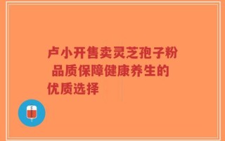 卢小开售卖灵芝孢子粉 品质保障健康养生的优质选择
