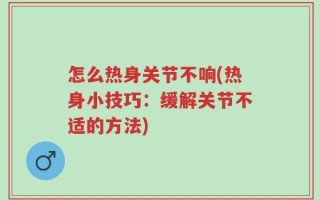 怎么热身关节不响(热身小技巧：缓解关节不适的方法)