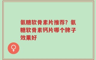 氨糖软骨素片推荐？氨糖软骨素钙片哪个牌子效果好