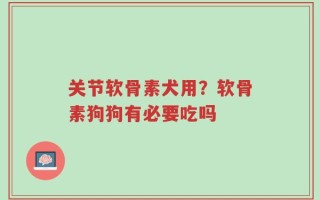 关节软骨素犬用？软骨素狗狗有必要吃吗