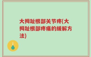 大拇趾根部关节疼(大拇趾根部疼痛的缓解方法)
