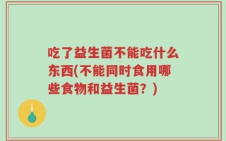 吃了益生菌不能吃什么东西(不能同时食用哪些食物和益生菌？)