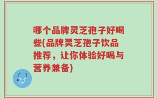 哪个品牌灵芝孢子好喝些(品牌灵芝孢子饮品推荐，让你体验好喝与营养兼备)