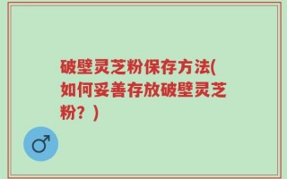破壁灵芝粉保存方法(如何妥善存放破壁灵芝粉？)
