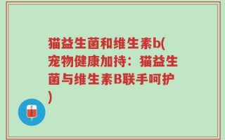 猫益生菌和维生素b(宠物健康加持：猫益生菌与维生素B联手呵护)