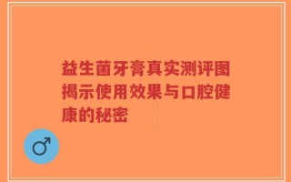 益生菌牙膏真实测评图揭示使用效果与口腔健康的秘密