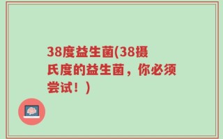 38度益生菌(38摄氏度的益生菌，你必须尝试！)