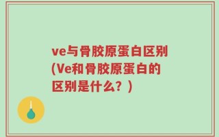 ve与骨胶原蛋白区别(Ve和骨胶原蛋白的区别是什么？)